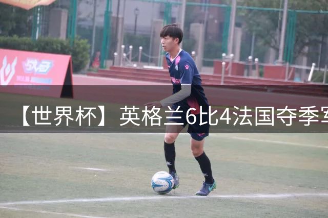 【世界杯】英格兰6比4法国夺季军，姆总双响金靴在望