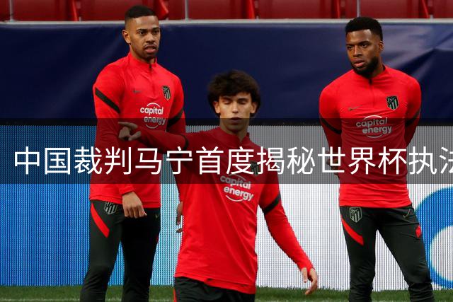 中国裁判马宁首度揭秘世界杯执法内幕：团队表现获赞却止步小组赛