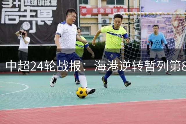 中超24轮战报：海港逆转暂列第8，铁人绝平河南，大连小胜升第4