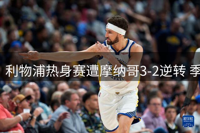 利物浦热身赛遭摩纳哥3-2逆转 季前状态起伏暴露防线隐忧