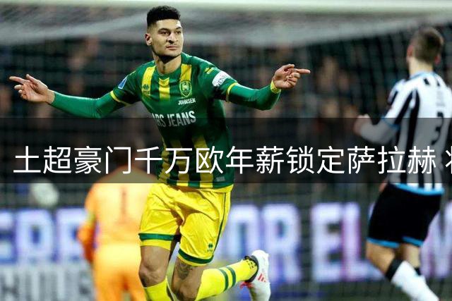 土超豪门千万欧年薪锁定萨拉赫 将与红军旧将努涅斯重聚
