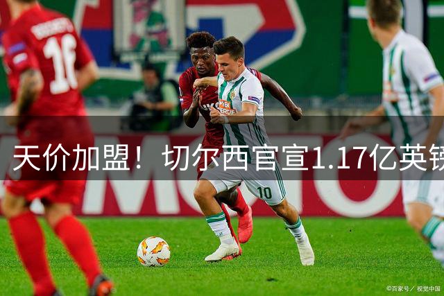 天价加盟！切尔西官宣1.17亿英镑新援罗杰斯将穿17号战袍