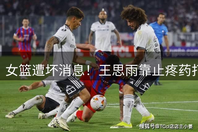 女篮遭坏消息！王思雨靠止疼药打比赛，脚上仍肿，后续仍将带伤!