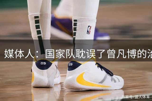 媒体人：国家队耽误了曾凡博的治疗时间 前两个月就不该招他