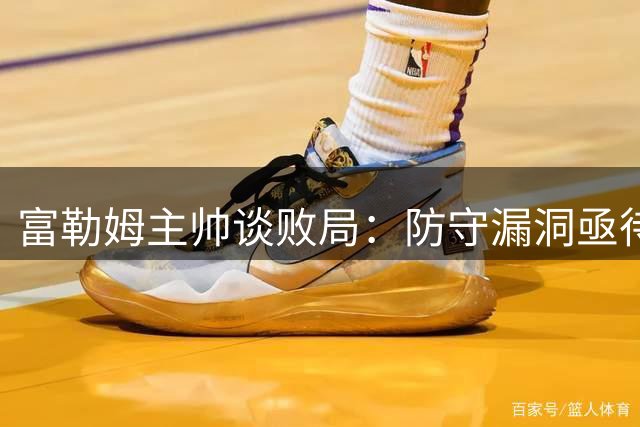 富勒姆主帅谈败局：防守漏洞亟待解决 年轻球员表现亮眼
