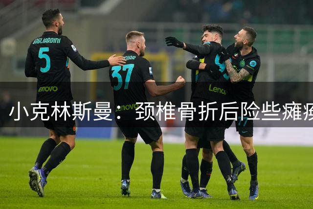 小克林斯曼：颈椎骨折后险些瘫痪；目前仍在等待复出时间表