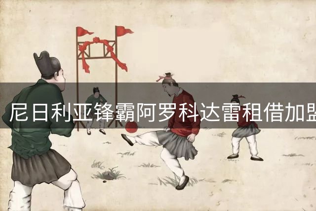 尼日利亚锋霸阿罗科达雷租借加盟阿贾克斯 含强制买断条款