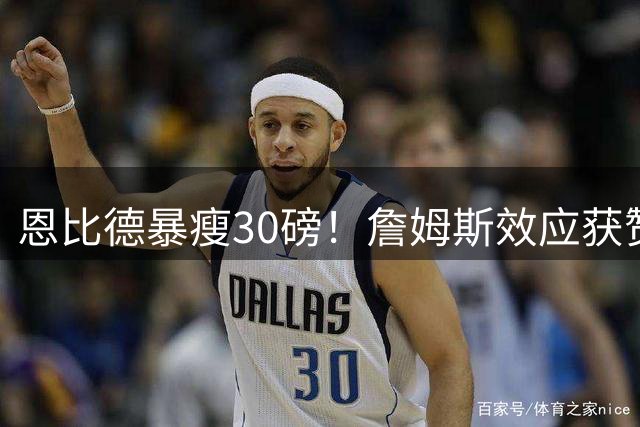 恩比德暴瘦30磅！詹姆斯效应获赞，前NBA后卫预测MVP稳了