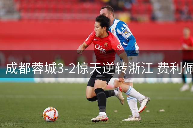 成都蓉城3-2惊天逆转浙江 费利佩双响新星绝杀