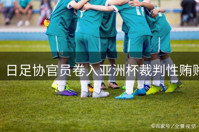 日足协官员卷入亚洲杯裁判性贿赂案 涉事者仍在高层任职
