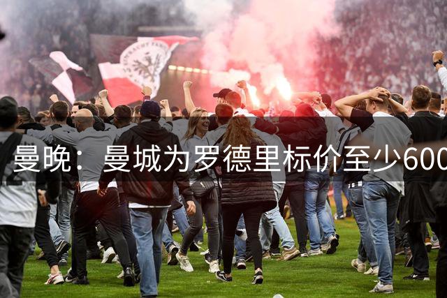 曼晚：曼城为罗德里标价至少6000万镑，巴萨盼社区盾杯前敲定
