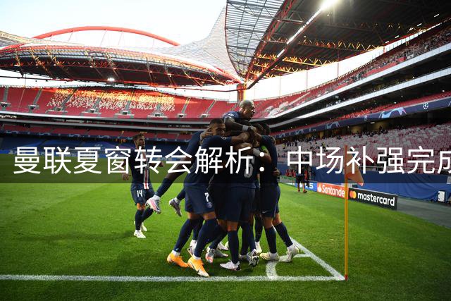 曼联夏窗转会解析：中场补强完成，左后卫成焦点
