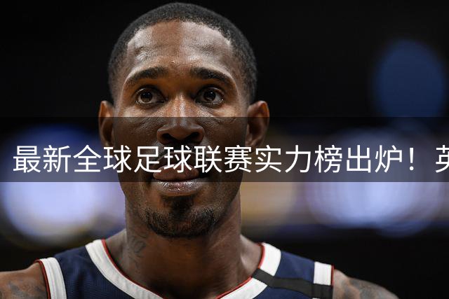 最新全球足球联赛实力榜出炉！英超稳居榜首，中超排名飙升