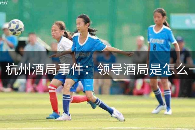 杭州酒局事件：领导酒局是怎么一步步演变到强制猥亵的