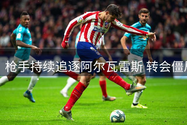 枪手持续追逐阿尔瓦雷斯 转会僵局待球员抉择