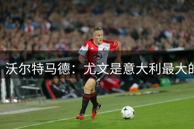 沃尔特马德：尤文是意大利最大的俱乐部