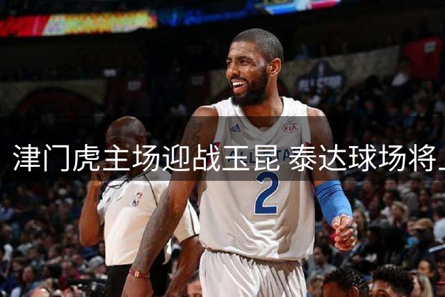 津门虎主场迎战玉昆 泰达球场将上演巨型TIFO助威