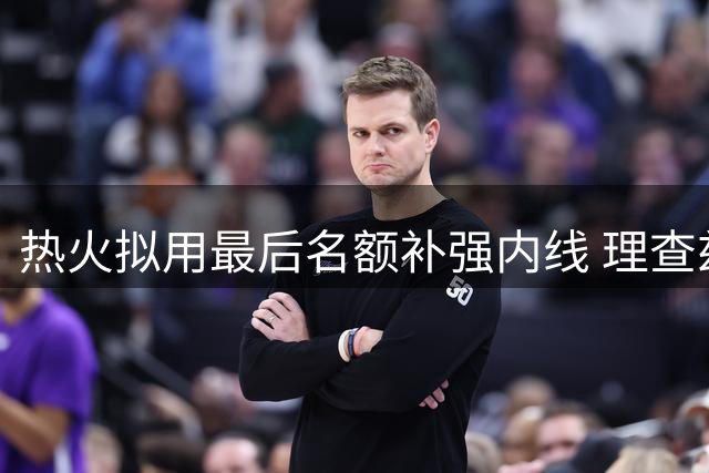 热火拟用最后名额补强内线 理查兹成备选目标