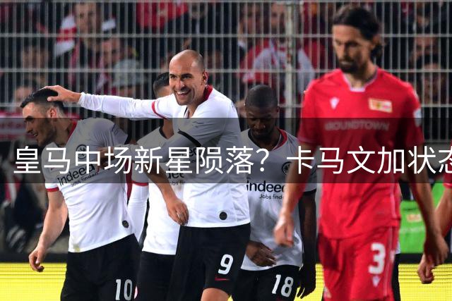皇马中场新星陨落？卡马文加状态持续低迷引发热议