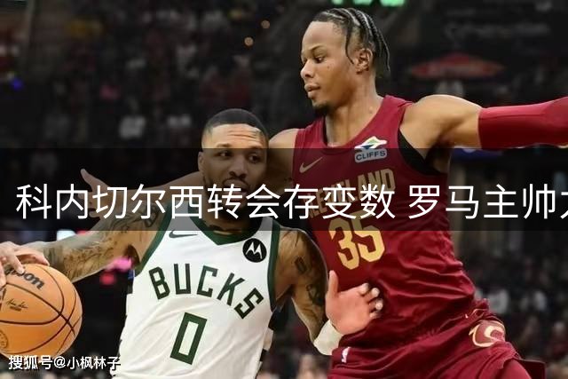 科内切尔西转会存变数 罗马主帅力主留人