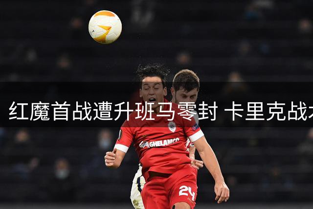 红魔首战遭升班马零封 卡里克战术体系面临考验