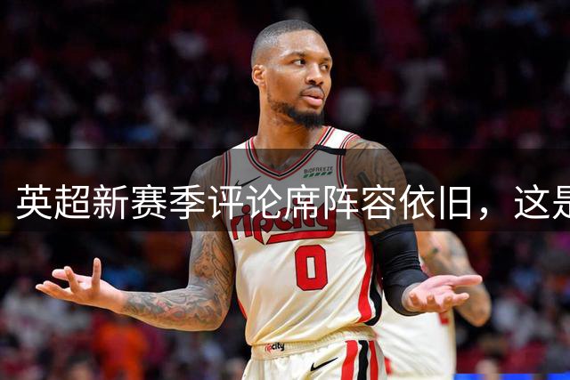 英超新赛季评论席阵容依旧，这是优势还是局限？