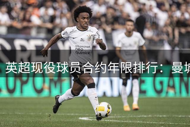 英超现役球员合约年限排行：曼城蓝军包揽长约前13名