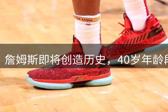 詹姆斯即将创造历史，40岁年龄段得分王仅一步之遥