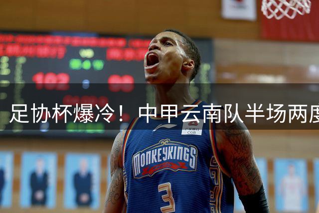 足协杯爆冷！中甲云南队半场两度扳平 韦世豪闪击难阻激战