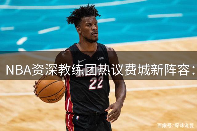NBA资深教练团热议费城新阵容：老龄化双星或成夺冠绊脚石